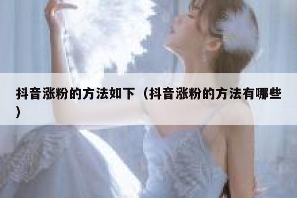 抖音涨粉的方法如下（抖音涨粉的方法有哪些） 第1张
