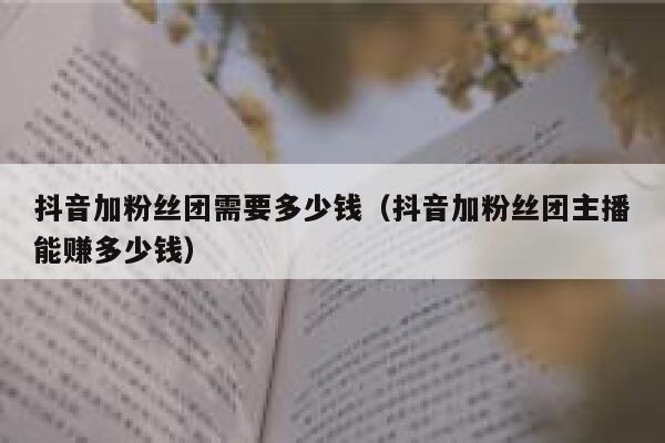抖音加粉丝团需要多少钱（抖音加粉丝团主播能赚多少钱） 第1张