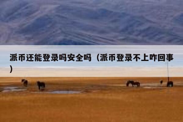 派币还能登录吗安全吗（派币登录不上咋回事） 第1张