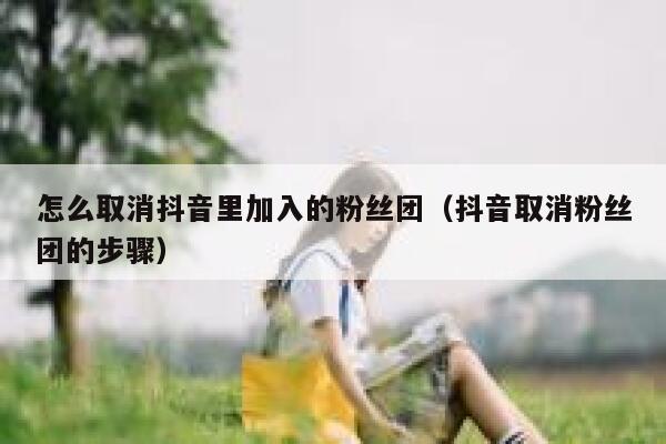 怎么取消抖音里加入的粉丝团（抖音取消粉丝团的步骤） 第1张