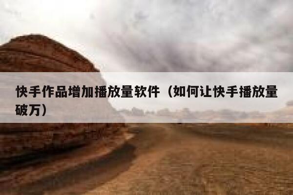 快手作品增加播放量软件（如何让快手播放量破万） 第1张