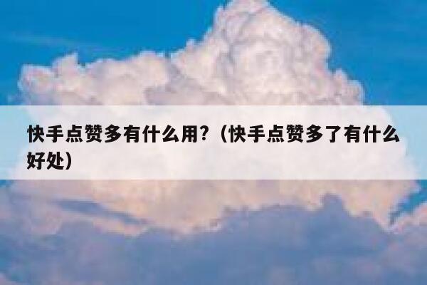 快手点赞多有什么用?（快手点赞多了有什么好处） 第1张