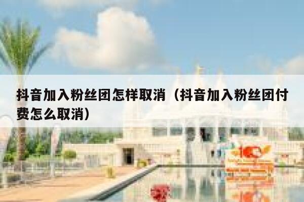 抖音加入粉丝团怎样取消（抖音加入粉丝团付费怎么取消） 第1张
