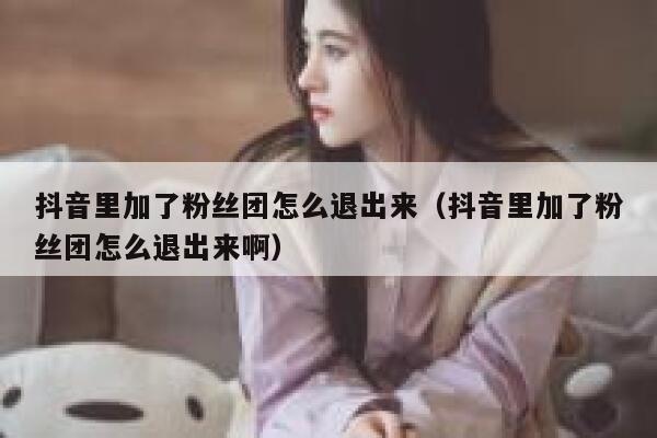 抖音里加了粉丝团怎么退出来（抖音里加了粉丝团怎么退出来啊） 第1张