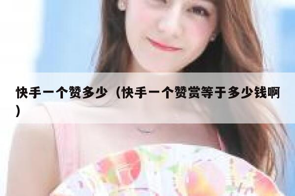 快手一个赞多少（快手一个赞赏等于多少钱啊） 第1张
