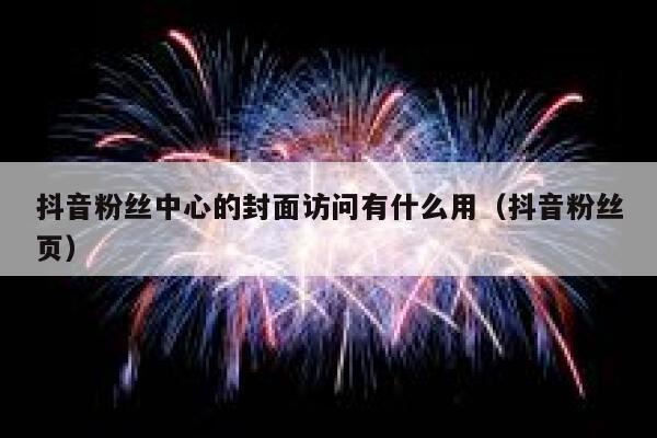 抖音粉丝中心的封面访问有什么用(抖音粉丝页) 第1张 抖音粉丝中心的封面访问有什么用(抖音粉丝页) 第1张