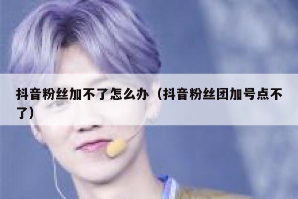 抖音粉丝加不了怎么办（抖音粉丝团加号点不了） 第1张