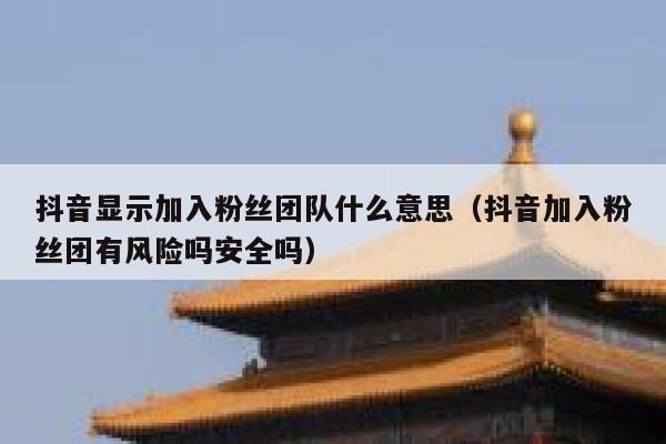 抖音显示加入粉丝团队什么意思（抖音加入粉丝团有风险吗安全吗） 第1张