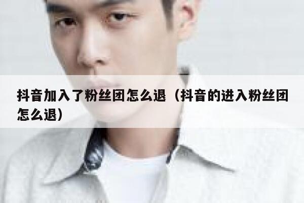 抖音加入了粉丝团怎么退（抖音的进入粉丝团怎么退） 第1张