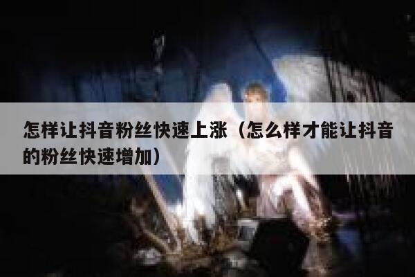 怎样让抖音粉丝快速上涨（怎么样才能让抖音的粉丝快速增加） 第1张