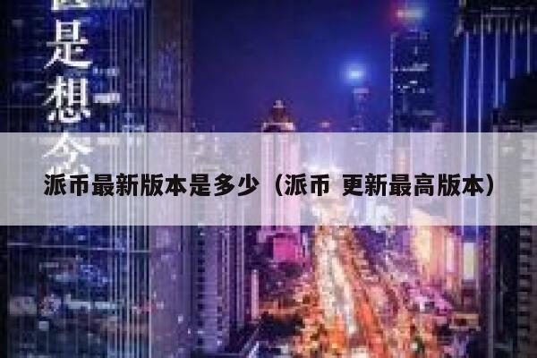 派币最新版本是多少（派币 更新最高版本） 第1张