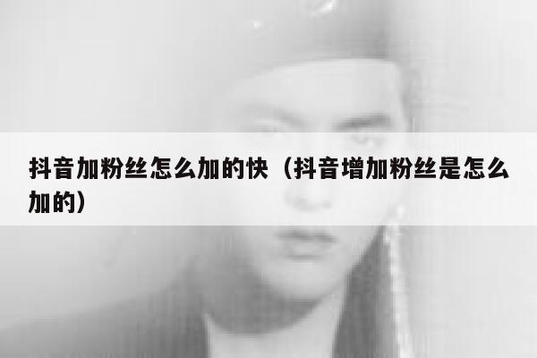 抖音加粉丝怎么加的快(抖音增加粉丝是怎么加的) 第1张 抖音加粉丝怎么加的快(抖音增加粉丝是怎么加的) 第1张