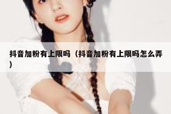 抖音加粉有上限吗(抖音加粉有上限吗怎么弄) 第1张 抖音加粉有上限吗(抖音加粉有上限吗怎么弄) 第1张