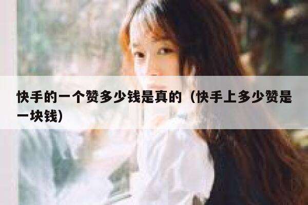 快手的一个赞多少钱是真的（快手上多少赞是一块钱） 第1张