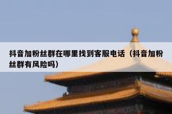 抖音加粉丝群在哪里找到客服电话（抖音加粉丝群有风险吗） 第1张