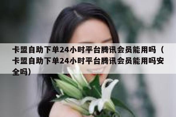 卡盟自助下单24小时平台腾讯会员能用吗(卡盟自助下单24小时平台腾讯会员能用吗安全吗) 第1张 卡盟自助下单24小时平台腾讯会员能用吗(卡盟自助下单24小时平台腾讯会员能用吗安全吗) 第1张
