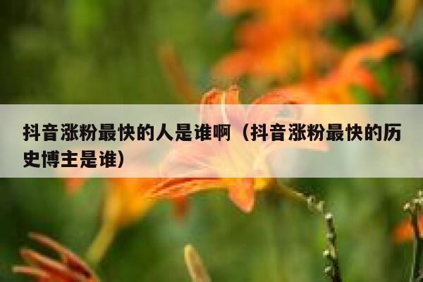 抖音涨粉最快的人是谁啊(抖音涨粉最快的历史博主是谁) 第1张 抖音涨粉最快的人是谁啊(抖音涨粉最快的历史博主是谁) 第1张