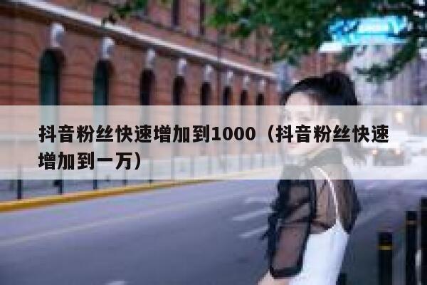 抖音粉丝快速增加到1000(抖音粉丝快速增加到一万) 第1张 抖音粉丝快速增加到1000(抖音粉丝快速增加到一万) 第1张