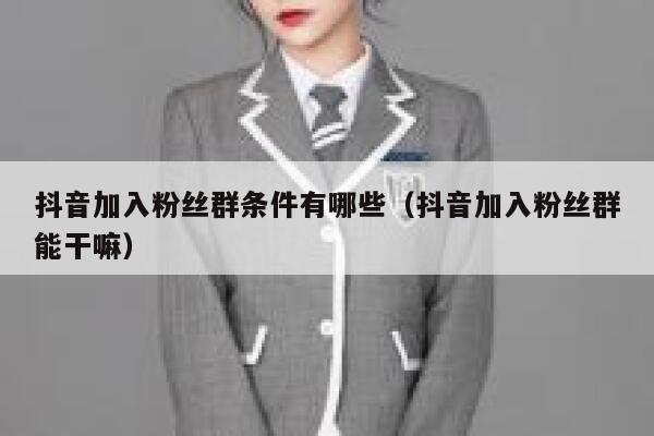 抖音加入粉丝群条件有哪些（抖音加入粉丝群能干嘛） 第1张