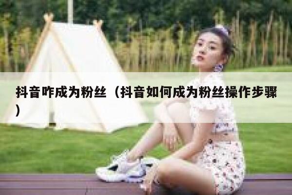抖音咋成为粉丝（抖音如何成为粉丝操作步骤） 第1张