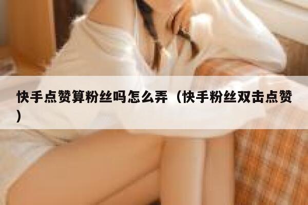快手点赞算粉丝吗怎么弄（快手粉丝双击点赞） 第1张