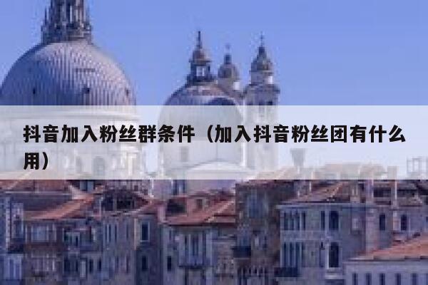抖音加入粉丝群条件（加入抖音粉丝团有什么用） 第1张