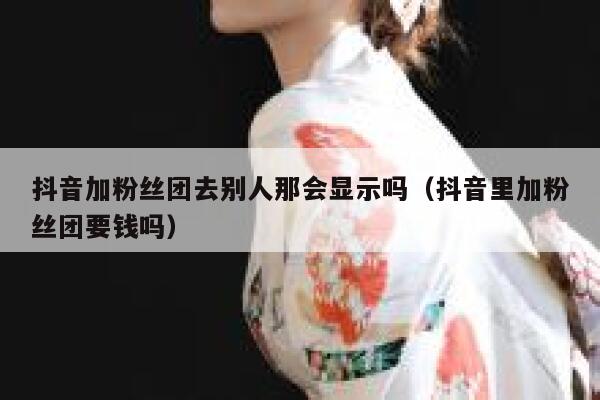 抖音加粉丝团去别人那会显示吗（抖音里加粉丝团要钱吗） 第1张