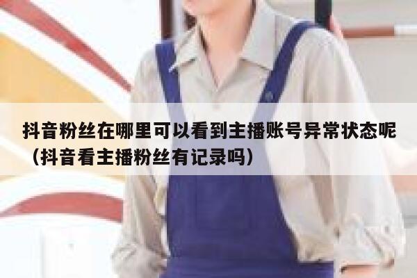 抖音粉丝在哪里可以看到主播账号异常状态呢（抖音看主播粉丝有记录吗） 第1张