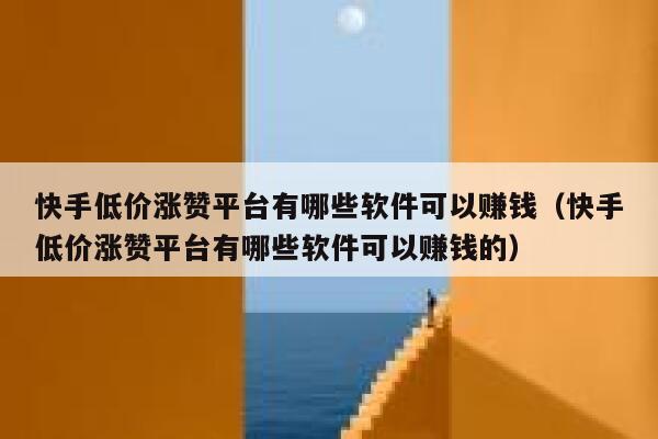 快手低价涨赞平台有哪些软件可以赚钱(快手低价涨赞平台有哪些软件可以赚钱的) 第1张 快手低价涨赞平台有哪些软件可以赚钱(快手低价涨赞平台有哪些软件可以赚钱的) 第1张