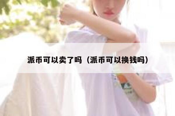 派币可以卖了吗(派币可以换钱吗) 第1张 派币可以卖了吗(派币可以换钱吗) 第1张