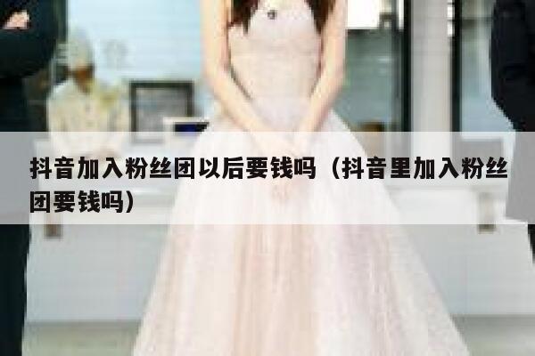 抖音加入粉丝团以后要钱吗（抖音里加入粉丝团要钱吗） 第1张