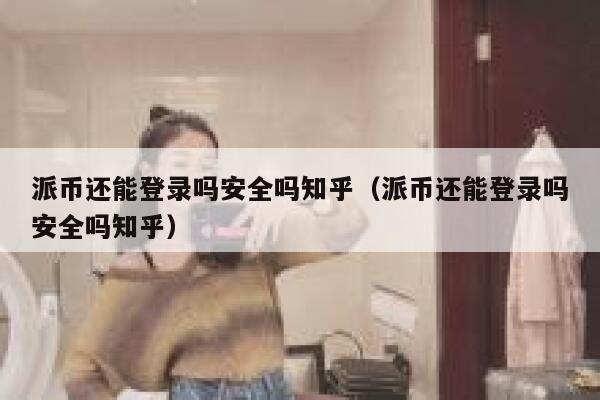 派币还能登录吗安全吗知乎（派币还能登录吗安全吗知乎） 第1张