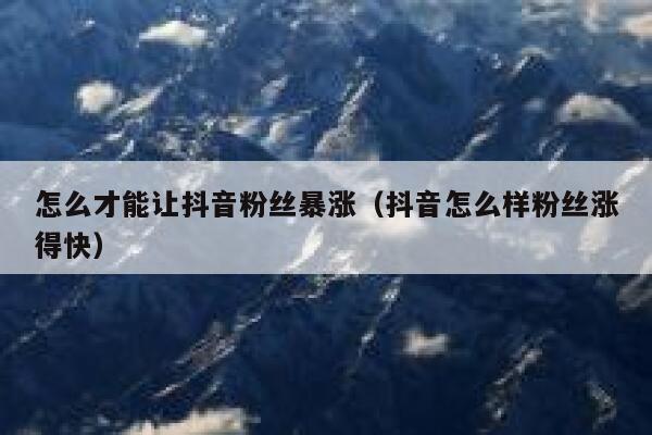 怎么才能让抖音粉丝暴涨（抖音怎么样粉丝涨得快） 第1张