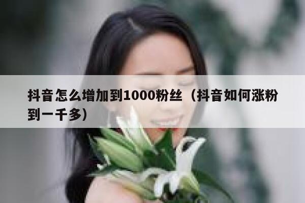 抖音怎么增加到1000粉丝（抖音如何涨粉到一千多） 第1张