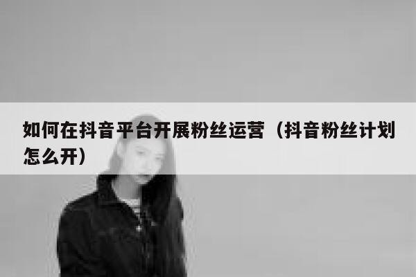 如何在抖音平台开展粉丝运营（抖音粉丝计划怎么开） 第1张
