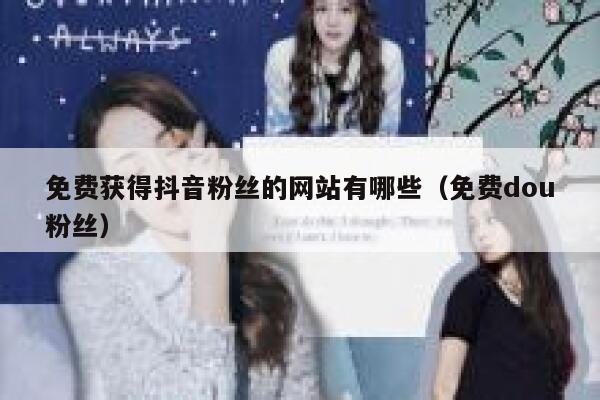 免费获得抖音粉丝的网站有哪些（免费dou粉丝） 第1张