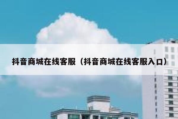 抖音商城在线客服（抖音商城在线客服入口） 第1张