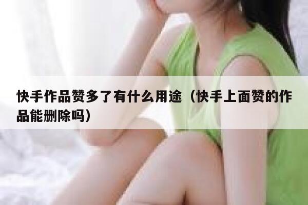 快手作品赞多了有什么用途（快手上面赞的作品能删除吗） 第1张