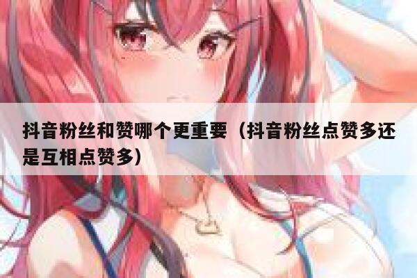 抖音粉丝和赞哪个更重要(抖音粉丝点赞多还是互相点赞多) 第1张 抖音粉丝和赞哪个更重要(抖音粉丝点赞多还是互相点赞多) 第1张