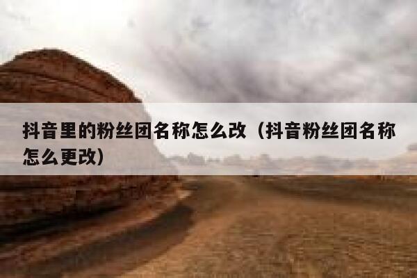 抖音里的粉丝团名称怎么改(抖音粉丝团名称怎么更改) 第1张 抖音里的粉丝团名称怎么改(抖音粉丝团名称怎么更改) 第1张