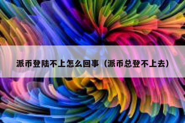 派币登陆不上怎么回事（派币总登不上去） 第1张