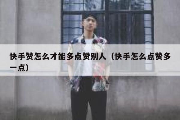 快手赞怎么才能多点赞别人（快手怎么点赞多一点） 第1张