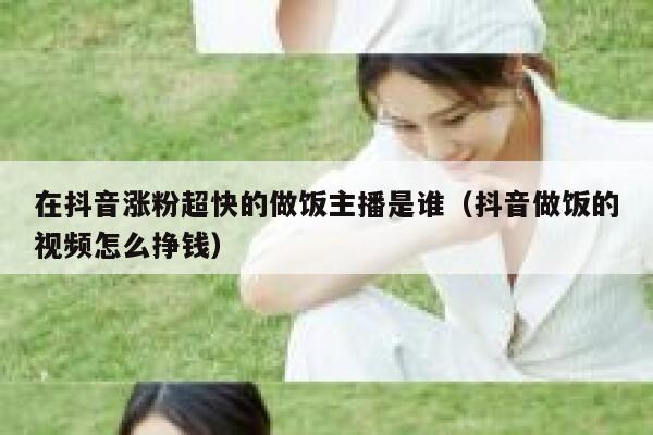 在抖音涨粉超快的做饭主播是谁（抖音做饭的视频怎么挣钱） 第1张