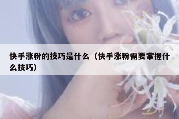 快手涨粉的技巧是什么（快手涨粉需要掌握什么技巧） 第1张