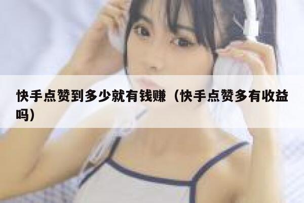 快手点赞到多少就有钱赚（快手点赞多有收益吗） 第1张