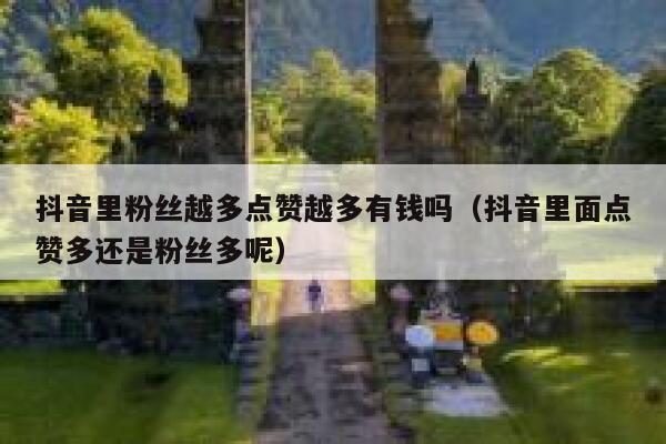 抖音里粉丝越多点赞越多有钱吗(抖音里面点赞多还是粉丝多呢) 第1张 抖音里粉丝越多点赞越多有钱吗(抖音里面点赞多还是粉丝多呢) 第1张