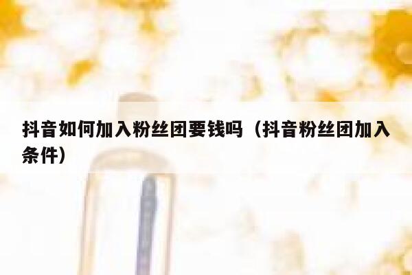 抖音如何加入粉丝团要钱吗(抖音粉丝团加入条件) 第1张 抖音如何加入粉丝团要钱吗(抖音粉丝团加入条件) 第1张