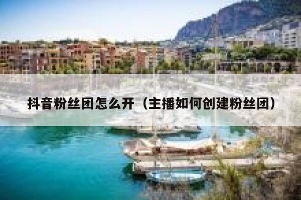 抖音粉丝团怎么开(主播如何创建粉丝团) 第1张 抖音粉丝团怎么开(主播如何创建粉丝团) 第1张