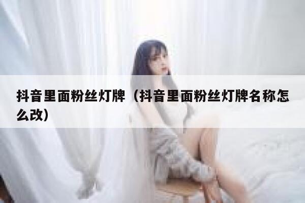 抖音里面粉丝灯牌（抖音里面粉丝灯牌名称怎么改） 第1张