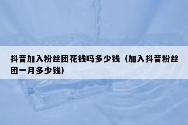抖音加入粉丝团花钱吗多少钱(加入抖音粉丝团一月多少钱) 第1张 抖音加入粉丝团花钱吗多少钱(加入抖音粉丝团一月多少钱) 第1张